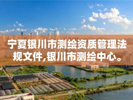 宁夏银川市测绘资质管理法规文件,银川市测绘中心。
