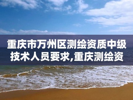 重庆市万州区测绘资质中级技术人员要求,重庆测绘资质如何办理。