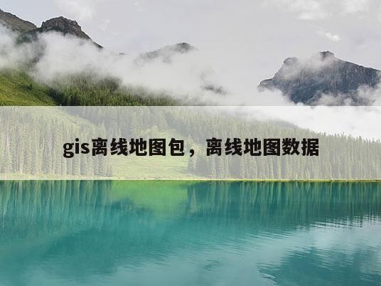 gis离线地图包，离线地图数据