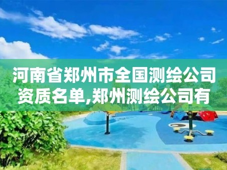 河南省郑州市全国测绘公司资质名单,郑州测绘公司有哪些是正规的