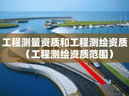 工程测量资质和工程测绘资质（工程测绘资质范围）