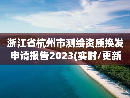 浙江省杭州市测绘资质换发申请报告2023(实时/更新中)