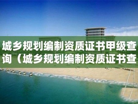 城乡规划编制资质证书甲级查询（城乡规划编制资质证书查询网）