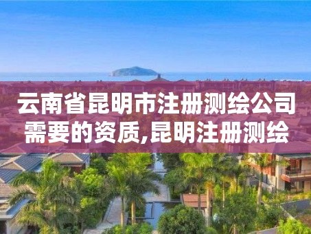 云南省昆明市注册测绘公司需要的资质,昆明注册测绘师招聘。