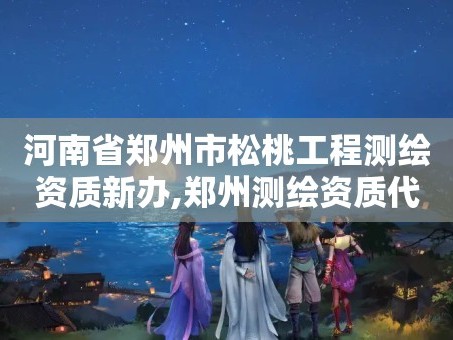 河南省郑州市松桃工程测绘资质新办,郑州测绘资质代办