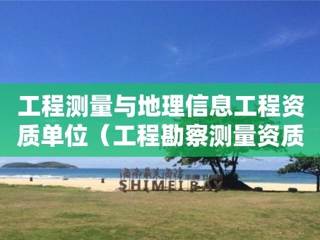 工程测量与地理信息工程资质单位（工程勘察测量资质和测绘资质）