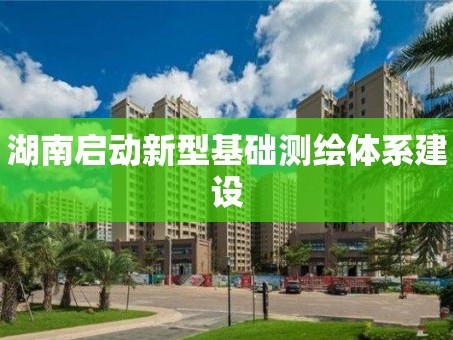 湖南启动新型基础测绘体系建设