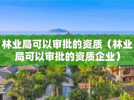 林业局可以审批的资质（林业局可以审批的资质企业）