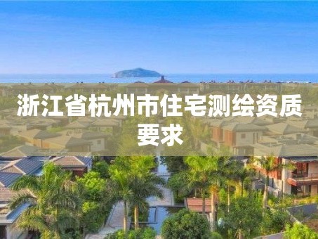 浙江省杭州市住宅测绘资质要求