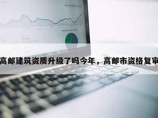 高邮建筑资质升级了吗今年，高邮市资格复审