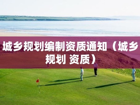 城乡规划编制资质通知（城乡规划 资质）