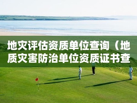 地灾评估资质单位查询（地质灾害防治单位资质证书查询）