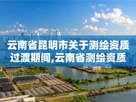 云南省昆明市关于测绘资质过渡期间,云南省测绘资质管理办法。