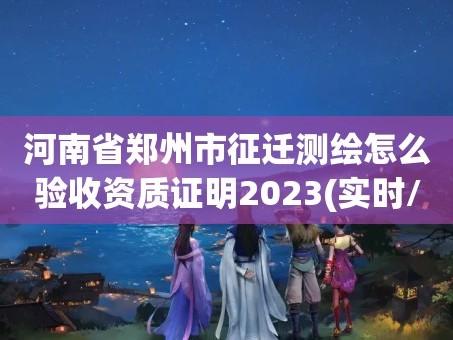 河南省郑州市征迁测绘怎么验收资质证明2023(实时/更新中)