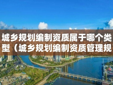 城乡规划编制资质属于哪个类型（城乡规划编制资质管理规定）