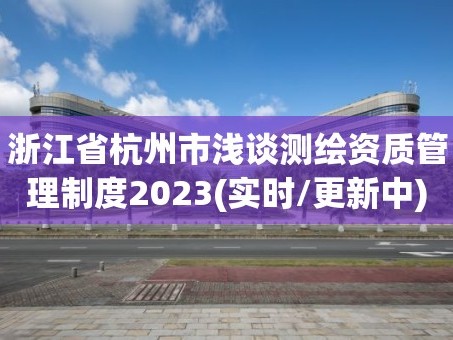 浙江省杭州市浅谈测绘资质管理制度2023(实时/更新中)
