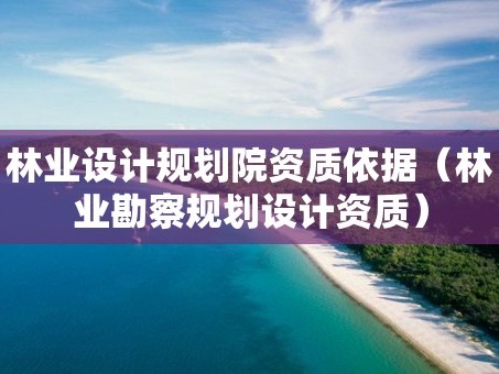 林业设计规划院资质依据（林业勘察规划设计资质）