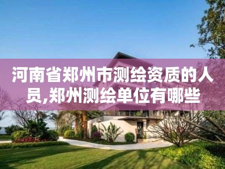 河南省郑州市测绘资质的人员,郑州测绘单位有哪些