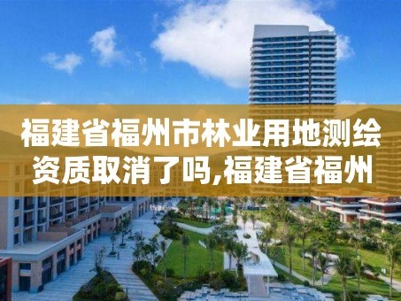 福建省福州市林业用地测绘资质取消了吗,福建省福州市林业用地测绘资质取消了吗现在。