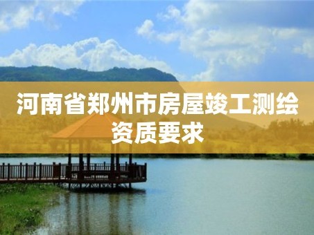 河南省郑州市房屋竣工测绘资质要求