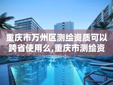 重庆市万州区测绘资质可以跨省使用么,重庆市测绘资质管理办法。
