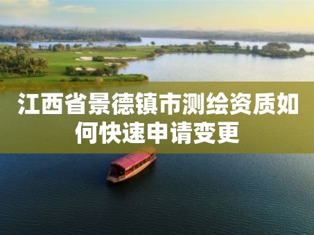 江西省景德镇市测绘资质如何快速申请变更