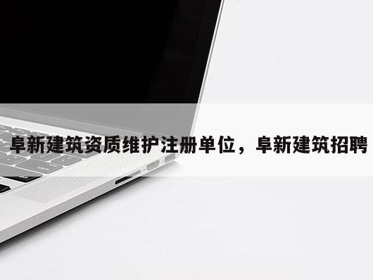阜新建筑资质维护注册单位，阜新建筑招聘