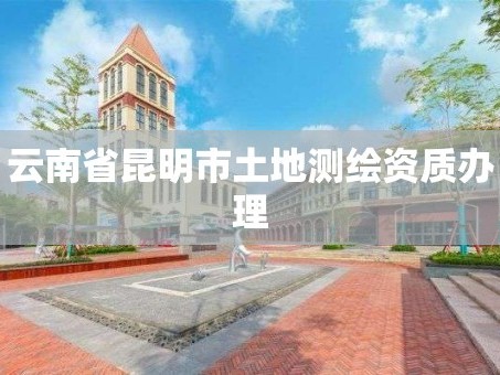 云南省昆明市土地测绘资质办理