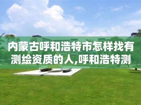 内蒙古呼和浩特市怎样找有测绘资质的人,呼和浩特测绘局电话