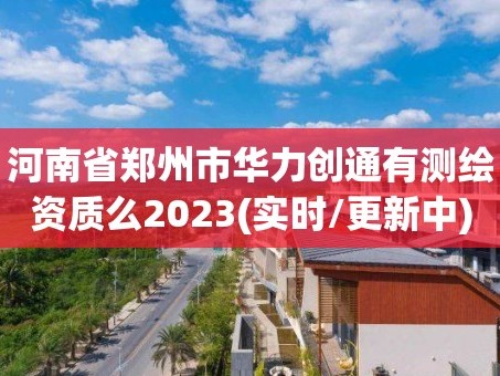 河南省郑州市华力创通有测绘资质么2023(实时/更新中)