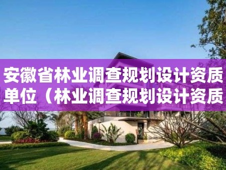 安徽省林业调查规划设计资质单位（林业调查规划设计资质公示）