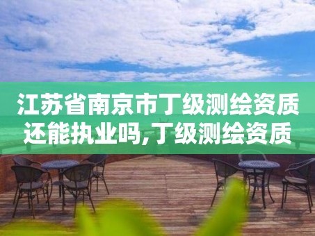 江苏省南京市丁级测绘资质还能执业吗,丁级测绘资质业务范围。