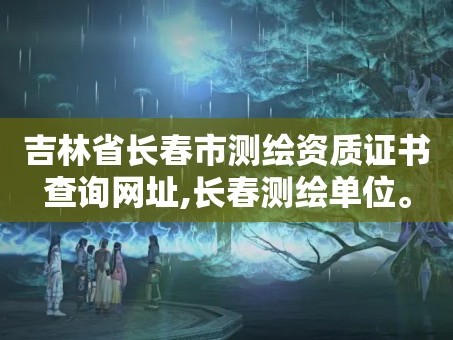 吉林省长春市测绘资质证书查询网址,长春测绘单位。