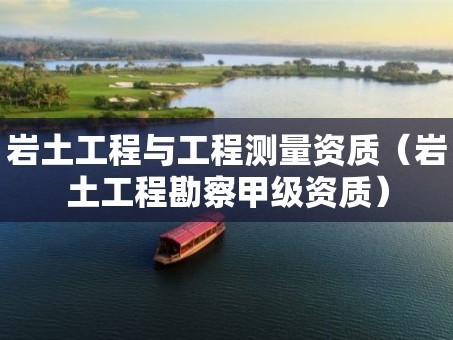 岩土工程与工程测量资质（岩土工程勘察甲级资质）