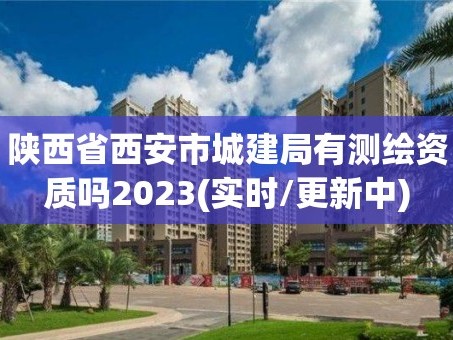 陕西省西安市城建局有测绘资质吗2023(实时/更新中)