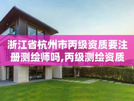 浙江省杭州市丙级资质要注册测绘师吗,丙级测绘资质业务范围。