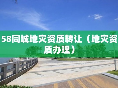 58同城地灾资质转让（地灾资质办理）