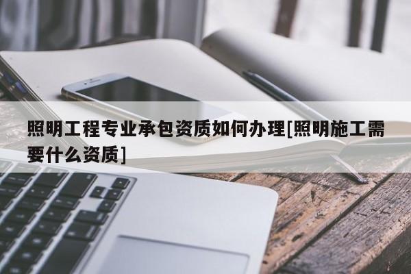 照明工程专业承包资质如何办理[照明施工需要什么资质]