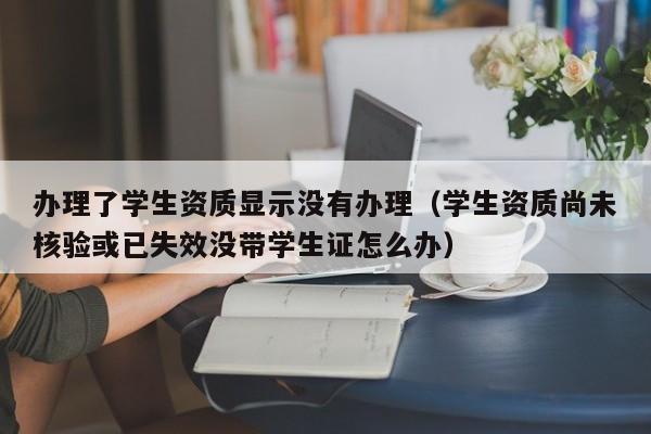 办理了学生资质显示没有办理(学生资质尚未核验或已失效没带学生证怎么办) 办理了学生资质显示没有办理(学生资质尚未核验或已失效没带学生证怎么办)