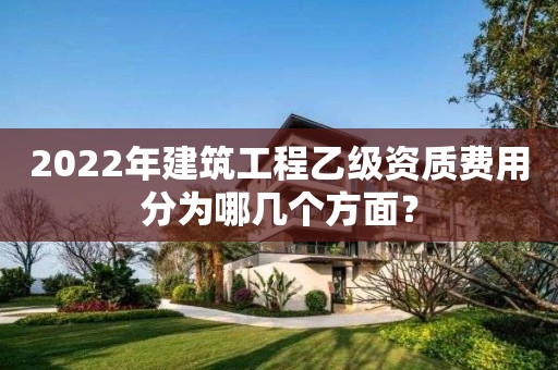 2022年建筑工程乙级资质费用分为哪几个方面? 2022年建筑工程乙级资质费用分为哪几个方面?