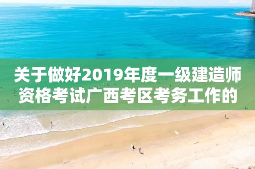 关于做好2019年度一级建造师资格考试广西考区考务工作的通知 关于做好2019年度一级建造师资格考试广西考区考务工作的通知