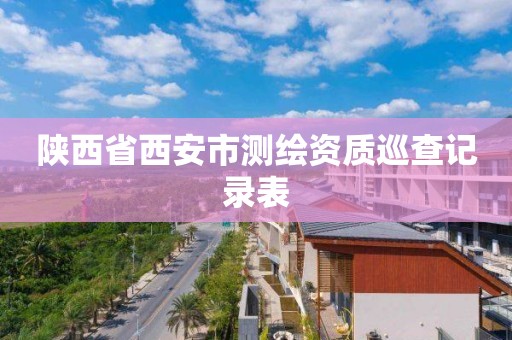 陕西省西安市测绘资质巡查记录表 陕西省西安市测绘资质巡查记录表