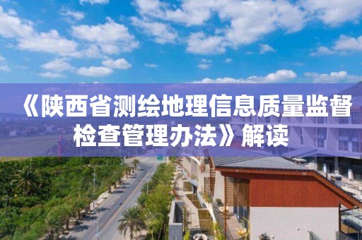 《陕西省测绘地理信息质量监督检查管理办法》解读 《陕西省测绘地理信息质量监督检查管理办法》解读