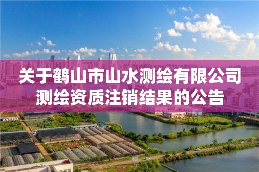 关于鹤山市山水测绘有限公司测绘资质注销结果的公告 关于鹤山市山水测绘有限公司测绘资质注销结果的公告
