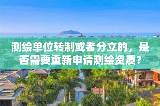测绘单位转制或者分立的,是否需要重新申请测绘资质? 测绘单位转制或者分立的,是否需要重新申请测绘资质?