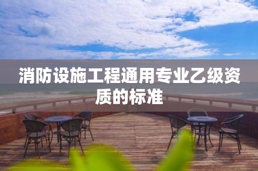 消防设施工程通用专业乙级资质的标准 消防设施工程通用专业乙级资质的标准