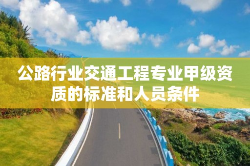 公路行业交通工程专业甲级资质的标准和人员条件 公路行业交通工程专业甲级资质的标准和人员条件