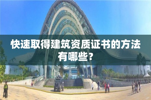 快速取得建筑资质证书的方法有哪些? 快速取得建筑资质证书的方法有哪些?
