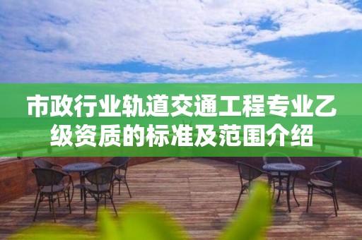 市政行业轨道交通工程专业乙级资质的标准及范围介绍 市政行业轨道交通工程专业乙级资质的标准及范围介绍