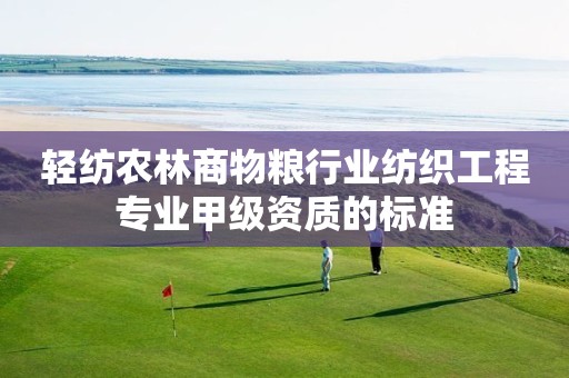 轻纺农林商物粮行业纺织工程专业甲级资质的标准 轻纺农林商物粮行业纺织工程专业甲级资质的标准